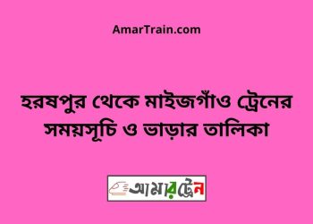 হরষপুর টু মাইজগাঁও ট্রেনের সময়সূচী ও ভাড়া তালিকা