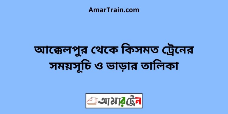 আক্কেলপুর টু কিসমত ট্রেনের সময়সূচী ও ভাড়া তালিকা