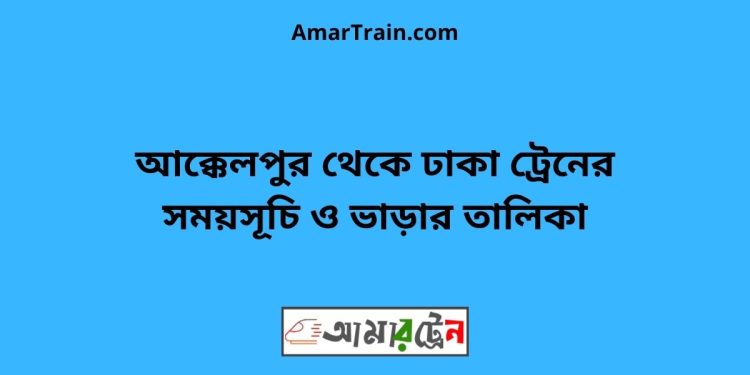 আক্কেলপুর টু ঢাকা ট্রেনের সময়সূচী ও ভাড়া তালিকা