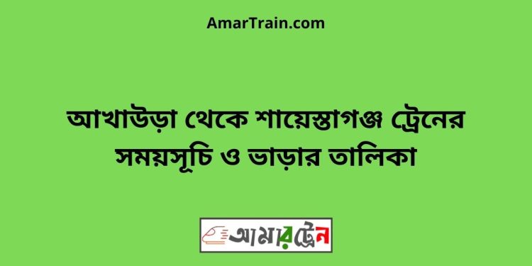 আখাউড়া টু শায়েস্তাগঞ্জ ট্রেনের সময়সূচী ও মূল্য তালিকা