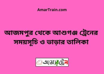 আজমপুর টু আশুগঞ্জ ট্রেনের সময়সূচী ও ভাড়া তালিকা