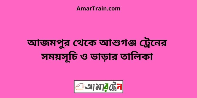 আজমপুর টু আশুগঞ্জ ট্রেনের সময়সূচী ও ভাড়া তালিকা