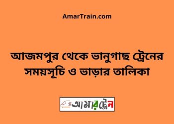 আজমপুর টু ভানুগাছ ট্রেনের সময়সূচী ও ভাড়া তালিকা
