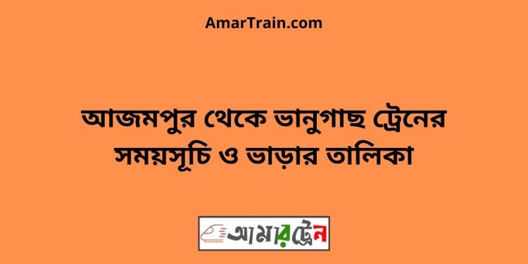 আজমপুর টু ভানুগাছ ট্রেনের সময়সূচী ও ভাড়া তালিকা