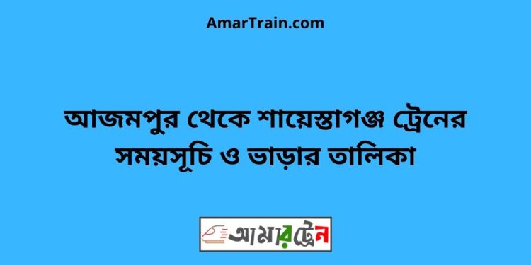 আজমপুর টু শায়েস্তাগঞ্জ ট্রেনের সময়সূচী ও ভাড়া তালিকা