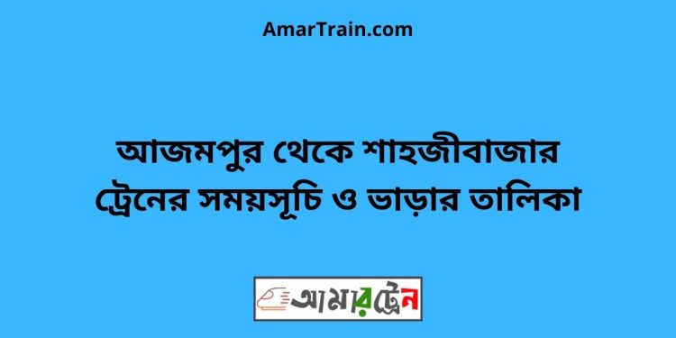 আজমপুর টু শাহজীবাজার ট্রেনের সময়সূচী ও ভাড়া তালিকা