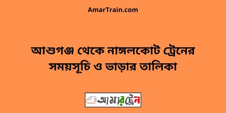 আশুগঞ্জ টু নাঙ্গলকোট ট্রেনের সময়সূচী ও ভাড়া তালিকা