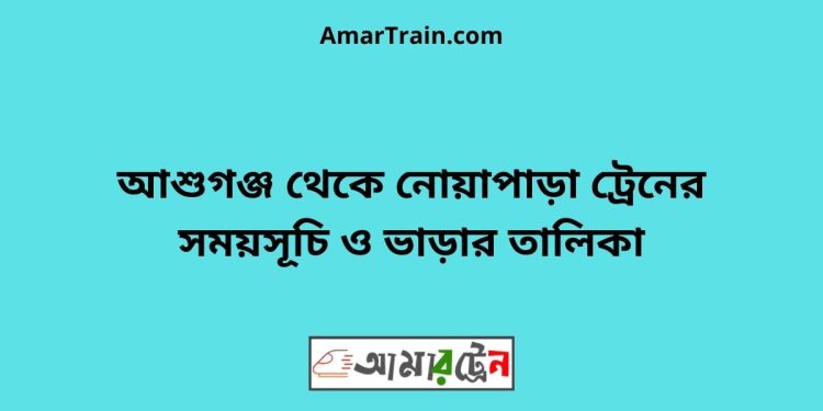 আশুগঞ্জ টু নোয়াপাড়া ট্রেনের সময়সূচী ও ভাড়া তালিকা