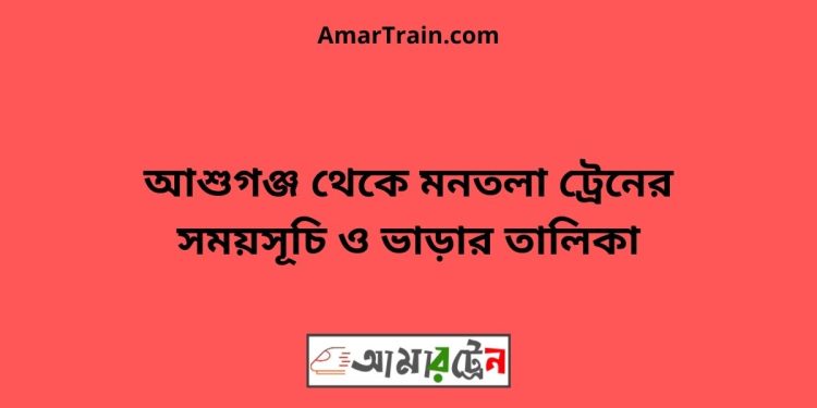 আশুগঞ্জ টু মনতলা ট্রেনের সময়সূচী ও ভাড়া তালিকা