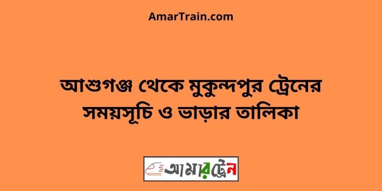 আশুগঞ্জ টু মুকুন্দপুর ট্রেনের সময়সূচী ও ভাড়া তালিকা