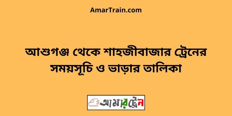 আশুগঞ্জ টু শাহজীবাজার ট্রেনের সময়সূচী ও ভাড়া তালিকা