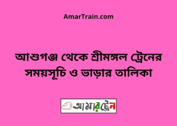 আশুগঞ্জ টু শ্রীমঙ্গল ট্রেনের সময়সূচী ও ভাড়া তালিকা