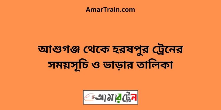 আশুগঞ্জ টু হরষপুর ট্রেনের সময়সূচী ও ভাড়া তালিকা