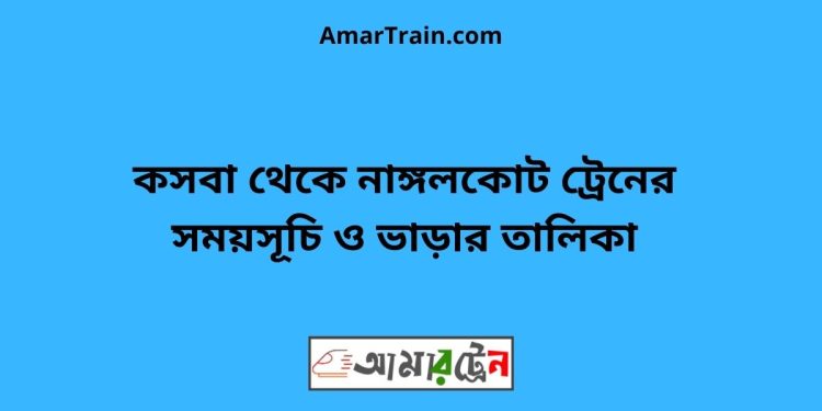 কসবা টু নাঙ্গলকোট ট্রেনের সময়সূচী ও ভাড়া তালিকা