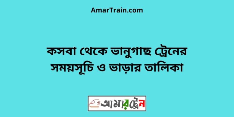 কসবা টু ভানুগাছ ট্রেনের সময়সূচী ও মূল্য তালিকা