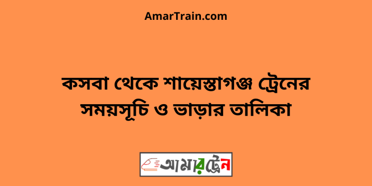 কসবা টু শায়েস্তাগঞ্জ ট্রেনের সময়সূচী ও মূল্য তালিকা