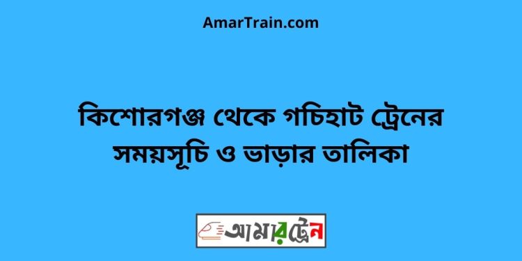 কিশোরগঞ্জ টু গচিহাট ট্রেনের সময়সূচী ও ভাড়া তালিকা