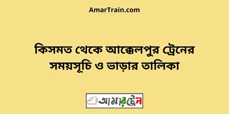 কিসমত টু আক্কেলপুর ট্রেনের সময়সূচী ও ভাড়া তালিকা