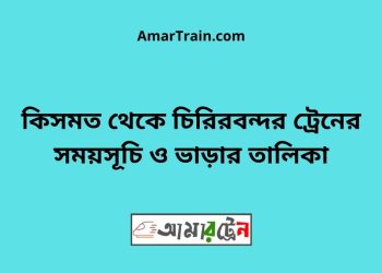 কিসমত টু চিরিরবন্দর ট্রেনের সময়সূচী ও ভাড়া তালিকা