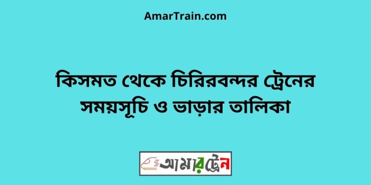 কিসমত টু চিরিরবন্দর ট্রেনের সময়সূচী ও ভাড়া তালিকা