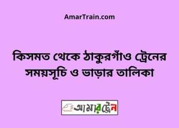কিসমত টু ঠাকুরগাঁও ট্রেনের সময়সূচী ও ভাড়া তালিকা