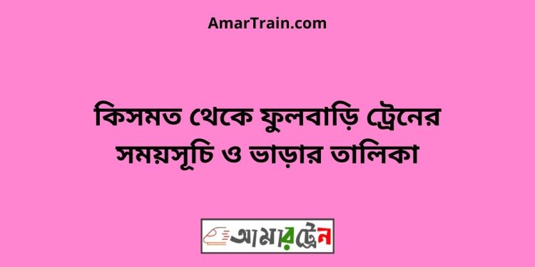 কিসমত টু ফুলবাড়ি ট্রেনের সময়সূচী ও ভাড়া তালিকা