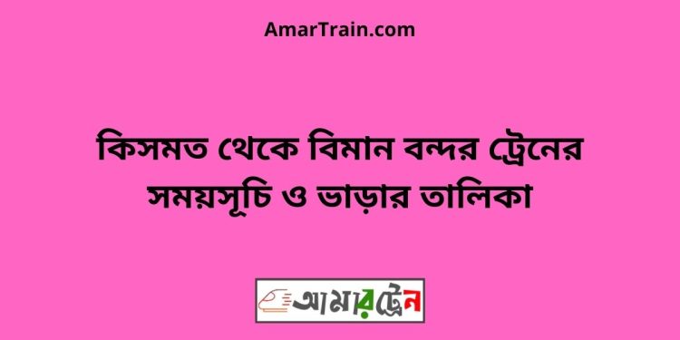 কিসমত টু বিমান বন্দর ট্রেনের সময়সূচী ও ভাড়া তালিকা