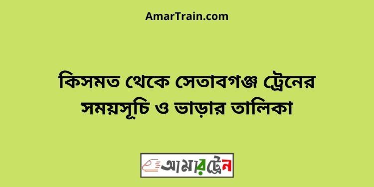 কিসমত টু সেতাবগঞ্জ ট্রেনের সময়সূচী ও ভাড়া তালিকা