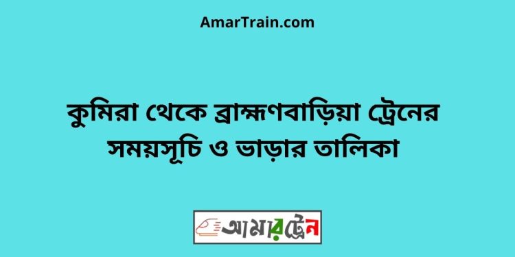 কুমিরা টু ব্রাহ্মণবাড়িয়া ট্রেনের সময়সূচী ও ভাড়া তালিকা