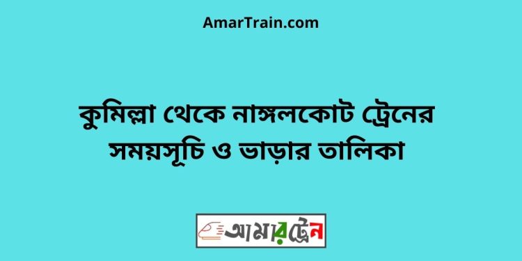 কুমিল্লা টু নাঙ্গলকোট ট্রেনের সময়সূচী ও ভাড়া তালিকা