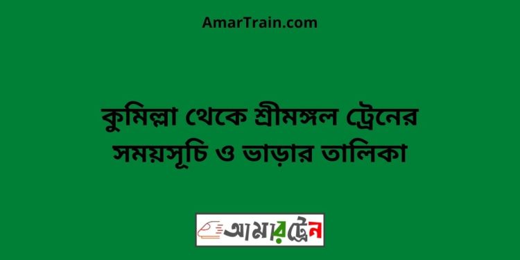 কুমিল্লা টু শ্রীমঙ্গল ট্রেনের সময়সূচী ও মূল্য তালিকা