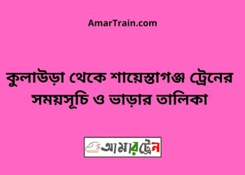 কুলাউড়া টু শায়েস্তাগঞ্জ ট্রেনের সময়সূচী ও ভাড়া তালিকা