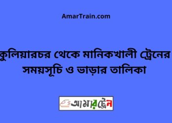 কুলিয়ারচর টু মানিকখালী ট্রেনের সময়সূচী ও ভাড়া তালিকা
