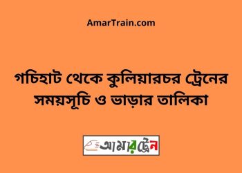 গচিহাট টু কুলিয়ারচর ট্রেনের সময়সূচী ও ভাড়া তালিকা
