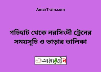 গচিহাট টু নরসিংদী ট্রেনের সময়সূচী ও ভাড়া তালিকা