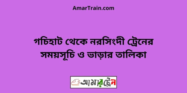 গচিহাট টু নরসিংদী ট্রেনের সময়সূচী ও ভাড়া তালিকা