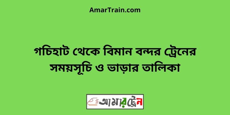 গচিহাট টু বিমান বন্দর ট্রেনের সময়সূচী ও ভাড়া তালিকা