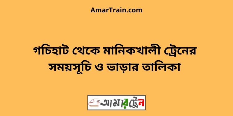 গচিহাট টু মানিকখালী ট্রেনের সময়সূচী ও ভাড়া তালিকা