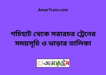 গচিহাট টু সরারচর ট্রেনের সময়সূচী ও ভাড়া তালিকা