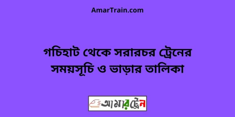 গচিহাট টু সরারচর ট্রেনের সময়সূচী ও ভাড়া তালিকা