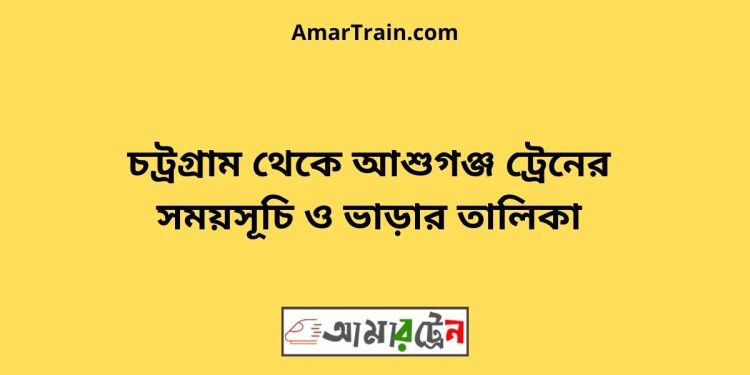 চট্রগ্রাম টু আশুগঞ্জ ট্রেনের সময়সূচী ও ভাড়া তালিকা