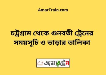 চট্রগ্রাম টু গুনবতী ট্রেনের সময়সূচী ও ভাড়ার তালিকা