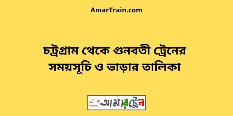 চট্রগ্রাম টু গুনবতী ট্রেনের সময়সূচী ও ভাড়ার তালিকা