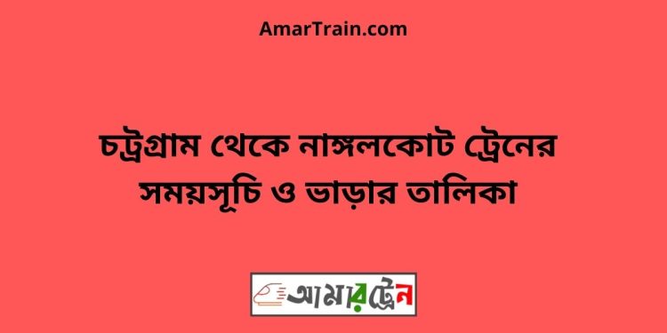 চট্রগ্রাম টু নাঙ্গলকোট ট্রেনের সময়সূচী ও ভাড়া তালিকা