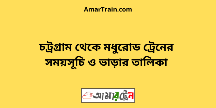 চট্রগ্রাম টু মধুরোড ট্রেনের সময়সূচী ও ভাড়া তালিকা