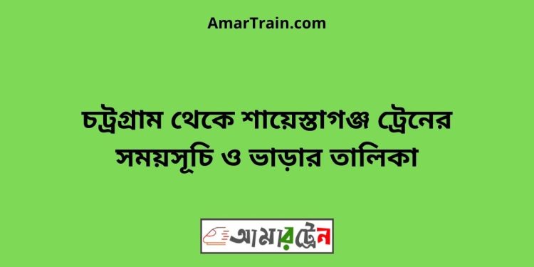 চট্রগ্রাম টু শায়েস্তাগঞ্জ ট্রেনের সময়সূচী ও ভাড়া তালিকা