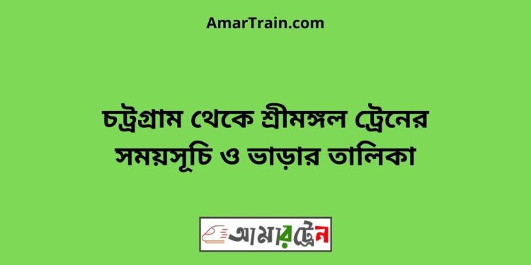 চট্রগ্রাম টু শ্রীমঙ্গল ট্রেনের সময়সূচী ও মূল্য তালিকা