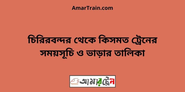 চিরিরবন্দর টু কিসমত ট্রেনের সময়সূচী ও ভাড়া তালিকা