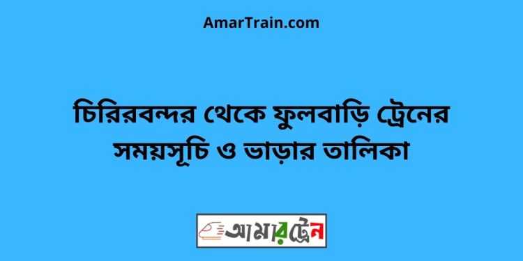 চিরিরবন্দর টু ফুলবাড়ি ট্রেনের সময়সূচী ও ভাড়া তালিকা