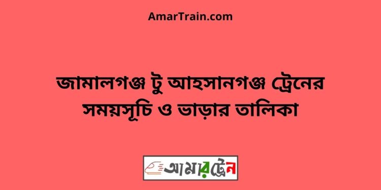 জামালগঞ্জ টু আহসানগঞ্জ ট্রেনের সময়সূচী ও ভাড়া তালিকা